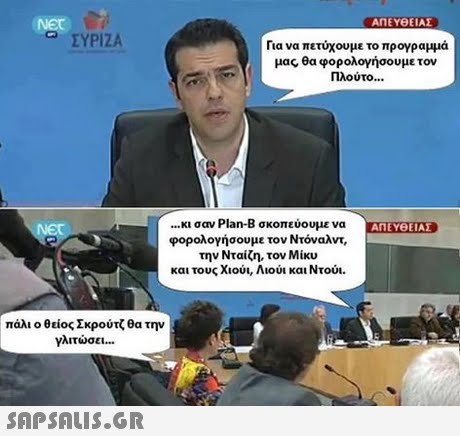 ΑΠ EYe ΕΙΑΣ Net Ca ΣΥΡΙΖΑ Για να πετύχουμε το προγραμμα μας θα φορολογήσουμε τον Πλούτο κι σαν Plan-B σκοπεύουμε να ΑΠΕΥΘΕΙΑΣ φορολογήσουμε τον Ντόναλντ, την Νταίζη, τον Μίκυ και τους Χιούι, Λιούι και Ντου πάλι ο θείος Σκρούτζ θα την γλιτώσει