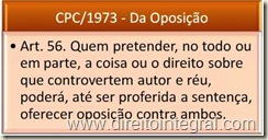 Art. 56. Quem pretender, no todo ou em parte, a coisa ou o direito sobre que controvertem autor e réu, poderá, até ser proferida a sentença, oferecer oposição contra ambos.