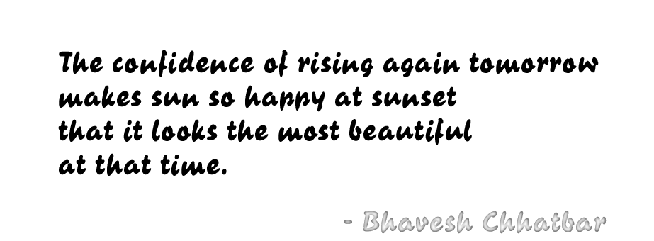 The confidence of rising again tomorrow makes sun so happy at sunset that it looks the most beautiful at that time. - Bhavesh Chhatbar