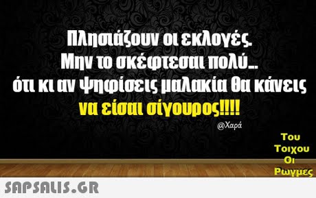 Πλησιάζουν οι εκλογές Μην το σκέφτεσαι πολύ- ότι κι αν ψηφίσεις μαλακία θα κάνεις να είσαι σίγουρος!!!! @Χαρά Του Τοιχου Ρωγμές 