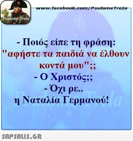 www.facebook.com/ Poulame Trela oulame Trela Ποιος είπε τη φράση: αφήστε τα παιδιά να έλθουν κοντά μου.. Ο Χριστός;; Όχί ρε.. η Ναταλία Γερμανού! 