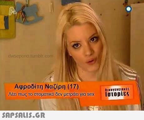 dwsepono.tumblr.com Αφροδίτη Ναζίρη (17) Λέει πως το στοματικό δεν μετράει για sex οικογενει κες Ιστορίες 