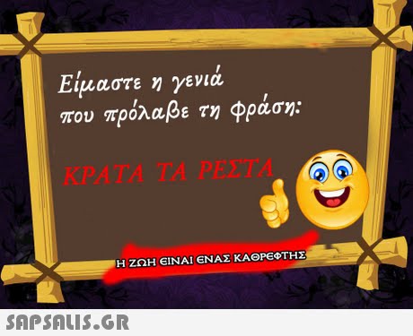 Είμαστε γενιά που πρόλαβε τη φράσης ΚΡΑΤΑ ΤΑ ΡΕΣΤΑ Η ΖΩΗ ΕΙΝΑΙ ΕΝΑΣ ΚΑΘΡΕΦΤΗΣ 