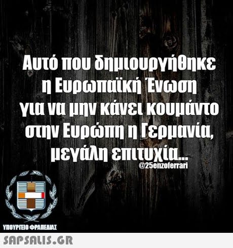 Αυτό που δημιουργήθηκε η Ευρωπαϊκή Ένωση για να μην κάνει κουμάντο στην Ευρώπη η Γερμανία. μεγάλη επιτυχ @25enzoferrari ΥΠΟΥΡΤΕΟ ΦΡΑΠΕΝΑΣ SAPSAIS.GR