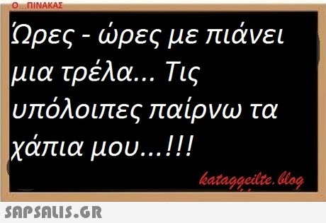 Ο ΠΙΝΑΚΑΣ Ωρες-ώρες με πιάνει μια τρέλα Τις υπόλοιπες παίρνω τα χάπια μου ! ! ! bataggeilte. log 