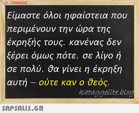 Ο ΠΙΝΑΚΑΣ Είμαστε όλοι ηφαίστεια που περιμένουν την ώρα της έκρηξής τους, κανένας δεν ξέρει όμως πότε, σε λίγο ή σε ολύ, θα γίνει η έκρηξη αυτη-ουτε καν ο εος. kataggeilte.blog