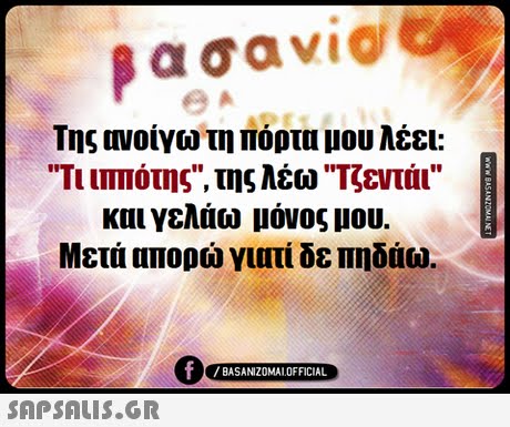 α σαν1@ Της ανοίγω τη πόρτα μου λέει: TIITTIOTIS, της λέω Τζεντάι και γελάω μόνος μου. Μετά απορώ γιατί δε πηδάω. 0 /BASANIZOMALOFFICIAL 