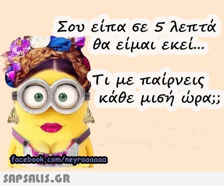 Σου είπα σε 5 λεπτά θα είμαι εκεί Τι με παίρνεις κάθε μισή ώρα ; facebook com/neyraaaaad 