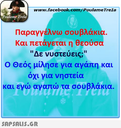 www.facebook.com/PoulameTreIa oulame Trela Παραγγέλνω σουβλάκια Και πετάγεται η θεούσα Δε νυστεύεις; Ο Θεός μίλησε για αγάπη και όχι για νηστεία και εγώ αγαπώ τα σουβλάκια. 