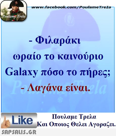 www.facebook.com/Poulame Trela oulame Trela Φιλαράκι ωραιο το καινουριο Galaxy πόσο το πήρες; Λαγάνα είναι. Πουλαμε Τρελά Like και Οποιος θελει Αγοραζει. 