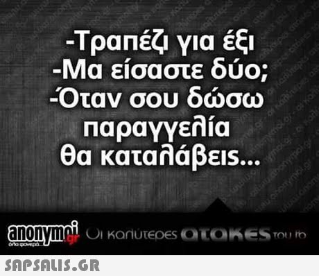 -Τραπέζι για έξι Μα είσαστε δύο; -Οταν σου δώσω παραγγελία θα καταλάβεις.. anonymau C