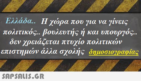 Ελλάδα. Η χώρα που για να γίνεις πολιτικος.. pou/ ευτης η και υπουργος.. δεν χρειάζεται πτυχίο πολιτικών επιστημών άλλα σχολής δημοσιογραφίας