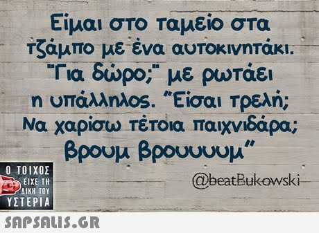 Είμαι στο Ταμείο στα Τζάμπο με ένα αυτοκινητάκι Για δώρο; με ρωτάει η ΟΤάλληλ0s. Είσαι Τρελή; Να χαρίσω Τέτοια παιχνιδάρα; βρουμ βρουυουμ  ΥΣΤΕΡΙΑ @beatBukowski 