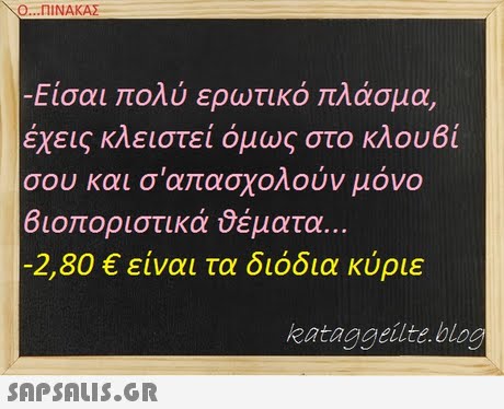 Ο ΠΙΝΑΚΑΣ -Είσαι πολύ ερωτικό πλάσμα, έχεις κλειστεί όμως στο κλουβί σου και σαπασχολούν μόνο 610 οριστικά θέματα.. 2,80 € είναι τα διόδια κύριε kataggeilte.blog