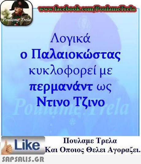oulame Trela Λογικά ο Παλαιοκώστας κυκλοφορεί με περμανάντ ως Ντινο Τζινο Πουλαμε Τρελα Like και Οποιος θελει Αγοραζει.