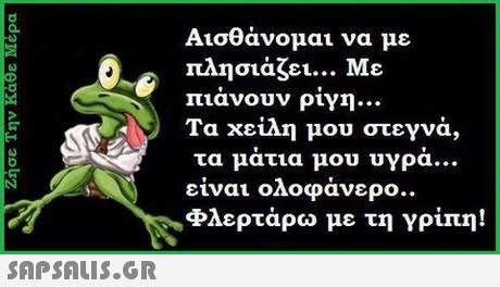 Αισθάνομαι να με πλησιάζει Με πιανουν ογή Τα χείλη μου στεγνά, τα ματια μου υγρα είναι ολοφάνερο.. φλερτάρω με τη γρίπη! 