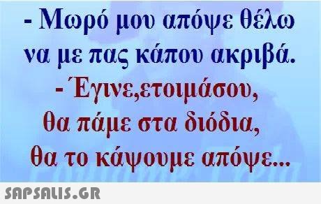 να με πας κάπου ακριβά. Έγινε,ετοιμάσου, α το κάνουμε απόψε.. 