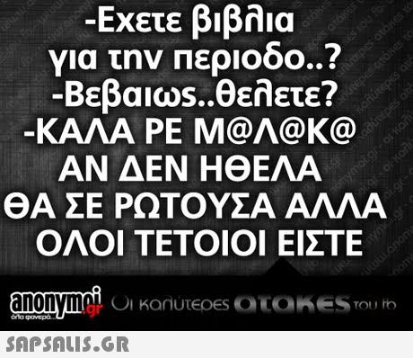 -Εχετε βιβλια για την περιοδο..? -Βεβαιω5-θελετε? ΚΑΛΑ ΡΕ Μ@Λ@K@ ΑΝ ΔΕΝ ΗΘΕΛΑ ΘΑ ΣΕ ΡΩΤΟΥΣΑ ΑΛΛΑ ΟΛΟΙ ΤΕΤΟΙΟΙ ΕΙΣΤΕ .gr