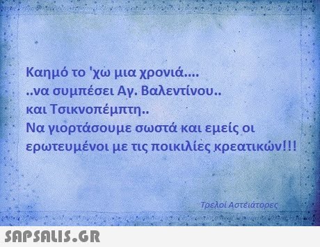 Καημό το  χω μια χρονιά ..να συμπέσει Αγ. Βαλεντίνου. και Τσικνοπέμπτη.. Να γιορτάσουμε σωστά και εμείς οι ερωτευμένοι με τις ποικιλίες κρεατικών!! ! Τρελοί Αστέϊάτορες