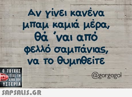 Αν γίνει κανένα μπαμ καμια μερα θά ναι από φελλό σαμπάνιας να το θυμηθείτε  ΥΣΤΕΡΙΑ @gorgegol 