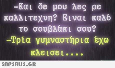 -Και δε μου λες ρε καλλιτεχνη? Ειναι καλό το σουβλάκι σου? -Τρία γυμναστήρια έχο κλεισε 1 . . . .