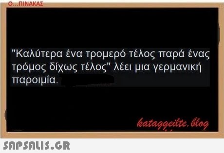 Ο-ΠΙΝΑΚΑΣ Καλύτερα ένα τρομερό τέλος παρά ένας τρόμος δίχως τέλος λέει μια γερμανική παροιμία.