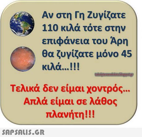 Αν στη Γη Ζυγίζατε 110 κιλά τότε στην επιφάνεια του Άρη θα ζυγίζατε μόνο 45 κιλά ! ! ! Τελικά δεν είμαι χοντρός Απλά είμαι σε λάθος λανήτη ! ! ! 