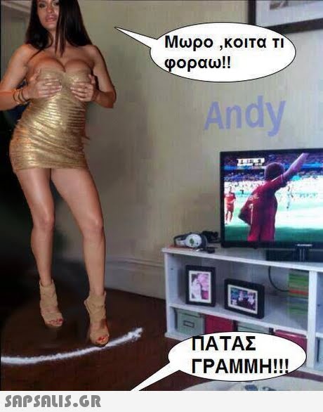 Μωρο ,κοιτα ΤΙ οραω!! Andy ΑΤΑΣ ΓΡΑΜΜΗ!! 