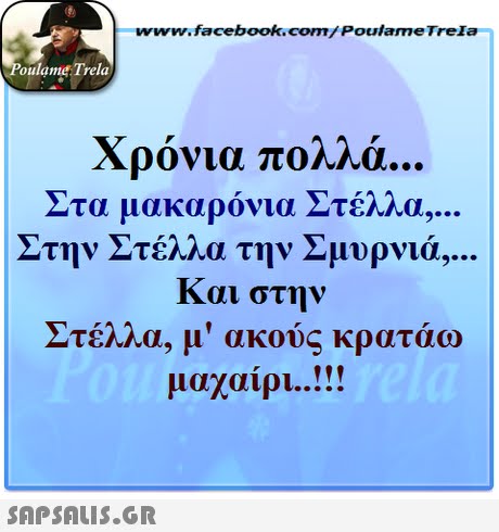 www.facebook.com/ Poulame Trela oulame Trela Χρόνια πολλά Στα μακαρόνια Στέλλα 9 Στην Στέλλα την Σμυρνιά 9 Και στην Στέλλα, μ  ακούς κρατάω μαχαίρι !! 