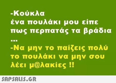 Κούκλα ένα πουλάκι μου είπε πως περπαΤάς Τα βράδια -Να μην το παίζεις πολύ το πουλάκι να μην σου λέει μαλακίες !! 