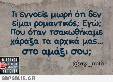 Τι εννοε.s μωρή ΟΤΙ δεν είμαι ρομαντικός; Εγώ; Που όταν Τσακωθήκαμε χάραξα Τα αρχικά μας. στο αμάξι σου; Ο ΤΟΙΧΟΣ ΕΙΧΕ ΤΗ AIKH TOY ΥΣΤΕΡΙΑ @avga matia 