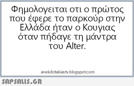 Φημολογειται οτι ο πρώτος που εφερε το παρκουρ στην Ελλάδα ήταν ο Κουγιας όταν πήδαγε τη μάντρα του Alter. anekdotakias tv.blogspotcom 