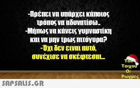-Πρέιεινυ υπαρχει καποιος τρόπος νυυδυνατίσω- -Μήπως να κινεις γυμναστικη κυι vu μην τρως πιτόγυρα? -Οχι δεν ειναι αυτό, συνέχισε να σκέφτεσαL- Tou 0 τοιχου Oi Puy μες