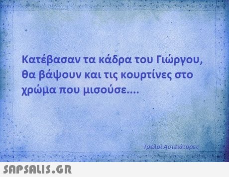κατέβασαν τα κάδρα του Γιώργου, θα βάψουν και τις κουρτίνες στο χρώμα που μισ ουσε Τρελοί Αστέϊάτορες