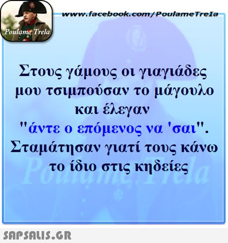 www.facebook.com/Poulame Trela oulame Trela Στους γάμους οι γιαγιάδες μου τσιμπουσαν το μαγο no και εηεγαν άντε ο επόμενος να  σαι ταμάτησαν γιατί τους κάνω το ίδιο στις κηδείες 