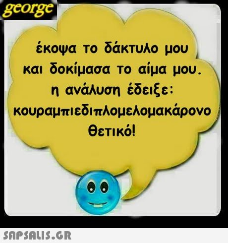 george έκοψα Το δάκτυλο μου και δοκίμασα Το αίμα μου η ανάλυση έδειξε: κουραμπι εδιπλ°μελομακάρονο θετικό! 