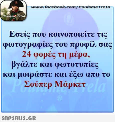 www.facebook.com/ Poulame Trela oulame Trela Εσεις που κοινοποιειτε τι φωτογραφίες του προφίλ σας 24 φορές τη μέρα, βγάλτε και φωτοτυπίες και μοιράστε και απο το Σούπερ Μάρκετ 