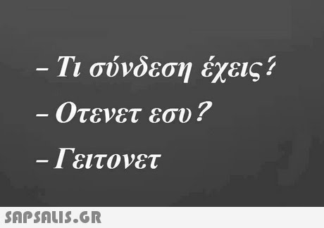 Τι σύνδεση έχεις? Οτενετ εσυ? 1 ειτονετ 