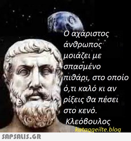 Ο αχάριστος άνδρωπος μοιάζει με σ ασ μενο πιβάρι, στο οποίο Ο,τι καλο κι αν ρίξεις πέσει , στο κενο κλεόΒουλος kataggeilte.bloq 