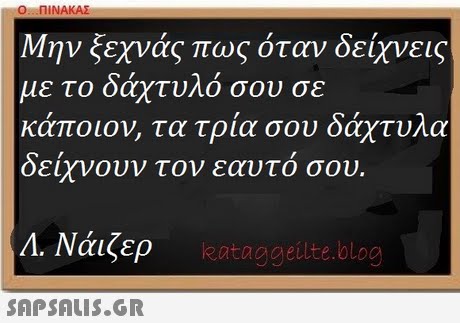 Ο ΠΙΝΑΚΑΣ Μην ξεχνάς πως όταν δείχνεις με το δάχτυλό σου σε κάποιον, τα τρία σου δάχτυλα δείχνουν τον ε αυτο σου. A. Νάιζερ eataggeilte.blog 