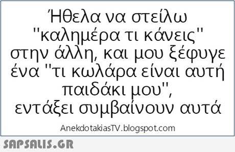Ήθελα να στείλω καλημέρα τι κάνεις στην άλλη, και μου ξέφυγε ένα τι κωλάρα είναι αυτή παιδάκι μου εντάξει συμβαίνουν αυτά AnekdotakiasTV.blogspot.com 