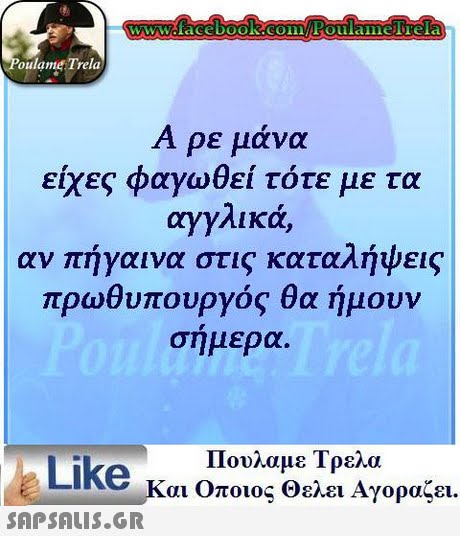 oulame Trela Α ρε μάνα είχες φαγωθεί τότε με τα αγγλικά αν πήγαινα στις καταλήψεις πρωθυπουργός θα ήμουν σήμερα. Πουλαμε Τρελα Like και Οποιος θελει Αγοραζει. 