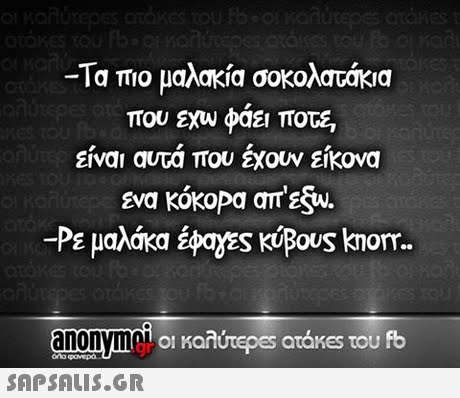 Τα πιο μαλακία σοκολατάκια που Exw φάει ποτε είναι αυτά που έχουν είκονα Eva kókopa a u. -Ρε έφαχες KU Sous knorr.. μαλακα anonyme οι καλύτε es atakes του fb 