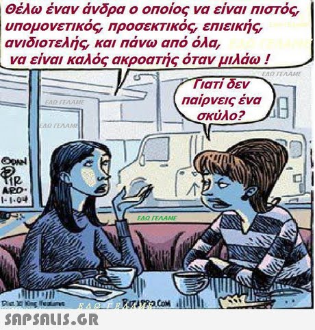 Θέλω έναν άνδρα ο οποίος να είναι πιστός, υπομονετικός, ΠροσεΚΤΙΚός, επιεικής, ανιδιοΤελής, και Πάνω από όλα, να είναι καλός ακροατής όταν μιλάω ! TiaTI δεν Παίρνεις ένα σκύλο? ARD- 1-1-04 ΕΔΩ ΓΕΛΑΜΕ 