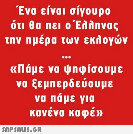 Ενα ειναι σιγουρο ότι θα πει οΕλληνας την ημέρα των εκλογών «Πάμε να ψηφίσουμε να ξεμπερδεύουμε να Παμε για κανενα καφε»