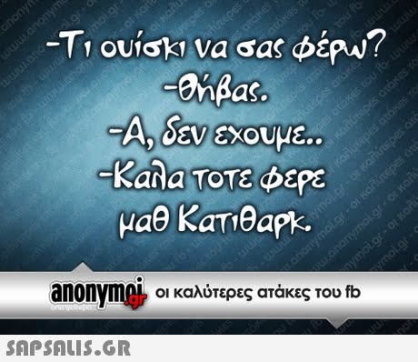 Τι ουίσκι να σας φέΡΝ? anBas. A, SEV!ΕΧουμε.. -Καλα Τοτε φερε μαθ KaTeark. anonyme-οι καλύτερες ατάκες του fb 