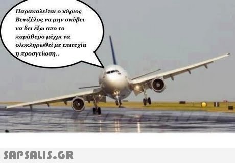 Παρακαλείται ο κύριος Βενιζέλος να μην σκύβει να δει έξω απο το παράθυρο μέχρι να ολοκληρωθεί με επιτυχία η προσγειωση.. 