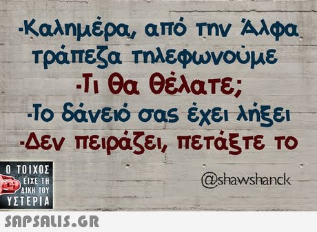 -Καλημέρα, από την Άλφα. Τράπεζα Τηλεφωνούμε -Τι θα θέλατε; Το δάνειό σας έχει λήξει Δεν πειράζει, πετάξτε ΤΟ  ΥΣΤΕΡΙΑ @shawshanck 
