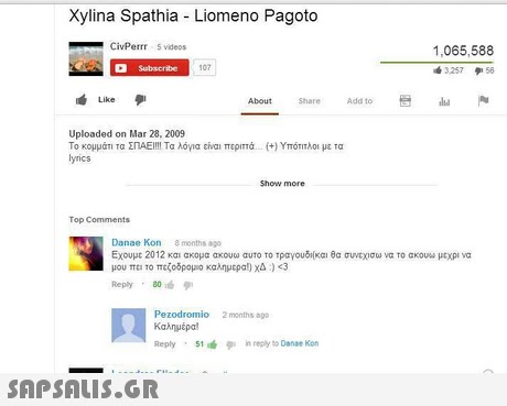 Xylina Spathia Liomeno Pagoto CivPerrr 5 videos 1,065,588 32575 107 About h are Add to Like Uploaded on Mar 28, 2009 Το κομμάτι τα ΣΠΑΕΙ!!! Τα λόγια ενα: περιπά.(+) Υπότιτλοι με τα lyrics Show more Top Comments Danae Kon 8 months ago Εχουμε 2012 και ακομα ακουω αυτο το τραγουδι(και θα σντοσω να το ακουω μεχρι να μου πατο πεζοδρομο καλημερα!) χα) <3 Reply 80 Pezodromio Καλημέρα! 2 months ago Reply 51 nreply to Danae Kon 
