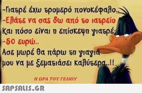 -Γιαερέ έχω ερομερό πονοκέφαλο. -Ελάτε να σας δω από 60 ιατρείο και πόσο είναι η επίσκεψη γιατρέ -50 ευρώ.. Ασε μωρέ θα πάρω Gn ylayid μου να μεςεμαΕΙάσει καλύτερα..!! Η ΩΡΑ ΤΟΥ ΓΕΛΙΟΥ 